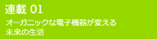 連載01 オーガニックな電子機器が変える未来の生活