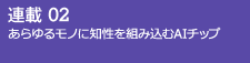 連載02 あらゆるモノに知性を組み込むAIチップ