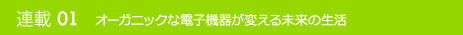 連載01 オーガニックな電子機器が変える未来の生活