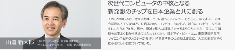 山道 新太郎　日本アイ・ビー・エム 東京基礎研究所 サイエンス&テクノロジー 部長 新川崎事業所長　次世代コンピュータの中核となる新発想のチップを日本企業と共に創る