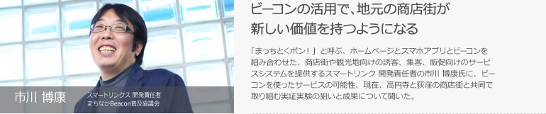 市川 博康　スマートリンクス 開発責任者 まちなかBeacon普及協議会　ビーコンの活用で、地元の商店街が新しい価値を持つようになる