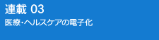 連載03 医療・ヘルスケアの電子化
