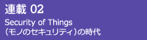 連載02 Security of Things（モノのセキュリティ）の時代へ