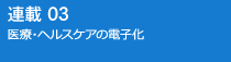 連載03 医療・ヘルスケアの電子化