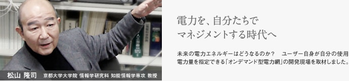 松山隆司  京都大学大学院 情報学研究科 知能情報学専攻 教授　電力を、自分たちでマネジメントする時代へ