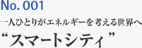 No.001 一人ひとりがエネルギーを考える世界へ ”スマートシティ”