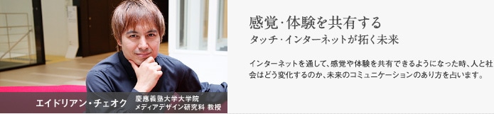 エイドリアン・チェオク  慶應義塾大学大学院 メディアデザイン研究科 教授　感覚・体験を共有するタッチ・インターネットが拓く未来