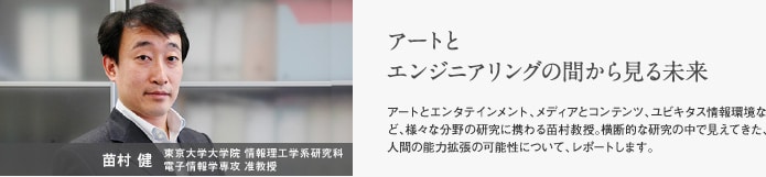 苗村健  東京大学大学院 情報理工学系研究科 電子情報学専攻 准教授　アートとエンジニアリングの間から見る未来