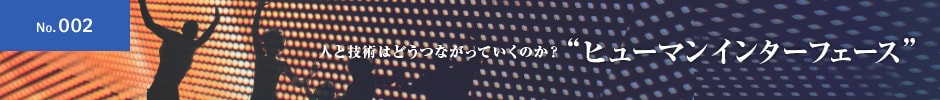 No.002 人と技術はどうつながるのか？ 