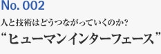 ISSUE 002 人と技術はどうつながるのか？ ”ヒューマンインターフェイス”