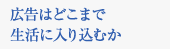 広告はどこまで生活に入り込むか