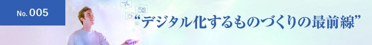 No.005 ”デジタル化するものづくりの最前線”