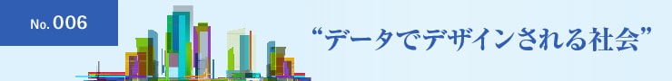 No.006 ”データでデザインされる社会”