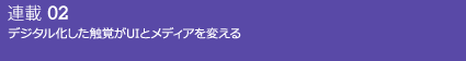 連載02 デジタル化した触覚がUIとメディアを変える