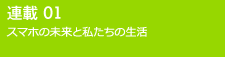 連載01 スマホの未来と私たちの生活 