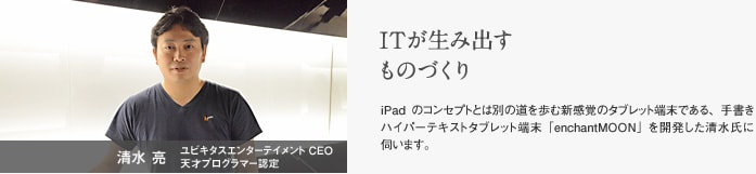 清水 亮　ユビキタスエンターテイメントCEO　天才プログラマー認定　ITが生み出すものづくり