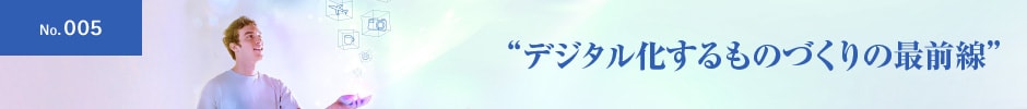 No.005 ”デジタル化するものづくりの最前線”