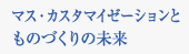 マス・カスタマイゼーションとものづくりの未来