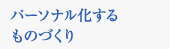 パーソナル化するものづくり