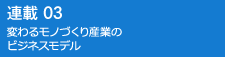 連載03 変わるモノづくり産業のビジネスモデル