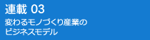 連載03 変わるモノづくり産業のビジネスモデル