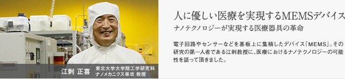 江刺正喜  東北大学大学院 工学研究科 ナノメカニクス専攻 教授　人に優しい医療を実現するMEMSデバイス