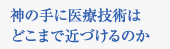 神の手に医療技術はどこまで近づけるのか