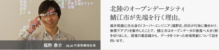 福野 泰介　jig.jp代表取締役社長　北陸のオープンデータシティ　鯖江市が先端を行く理由。