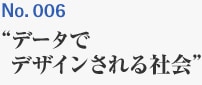 No.006 ”データでデザインされる社会”