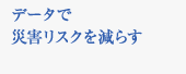 データで災害リスクを減らす