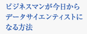 ビジネスマンが今日からデータサイエンティストになる方法