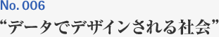 No.006 ”データでデザインされる社会”