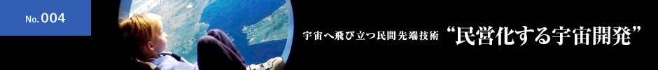 No.004 宇宙へ飛び立つ民間先端技術 ”民営化する宇宙開発”